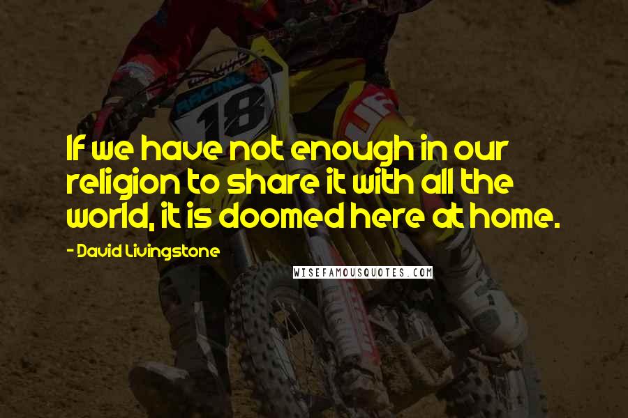 David Livingstone Quotes: If we have not enough in our religion to share it with all the world, it is doomed here at home.