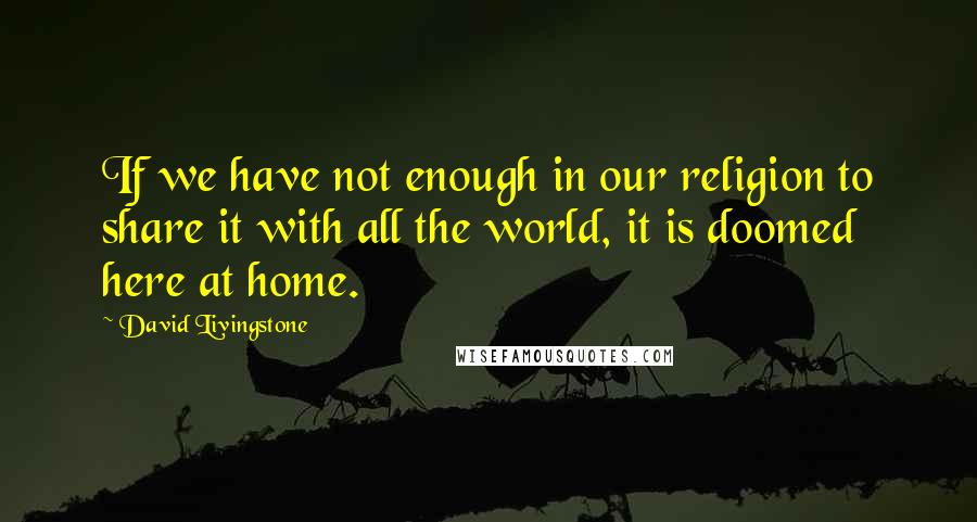 David Livingstone Quotes: If we have not enough in our religion to share it with all the world, it is doomed here at home.