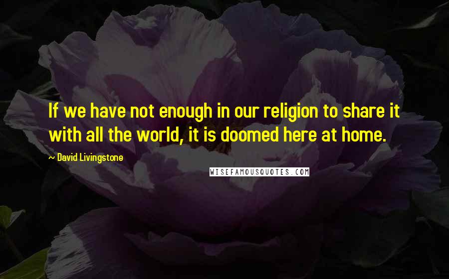 David Livingstone Quotes: If we have not enough in our religion to share it with all the world, it is doomed here at home.