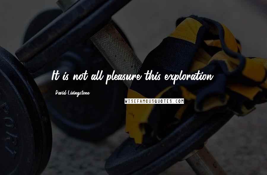 David Livingstone Quotes: It is not all pleasure this exploration.