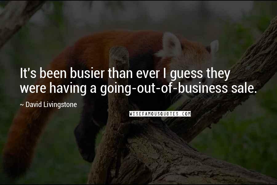 David Livingstone Quotes: It's been busier than ever I guess they were having a going-out-of-business sale.