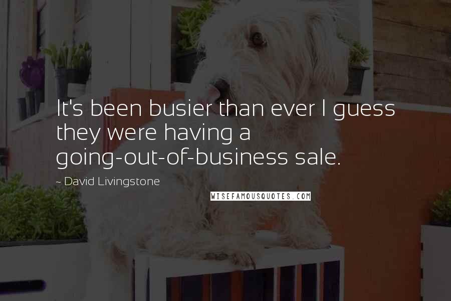 David Livingstone Quotes: It's been busier than ever I guess they were having a going-out-of-business sale.