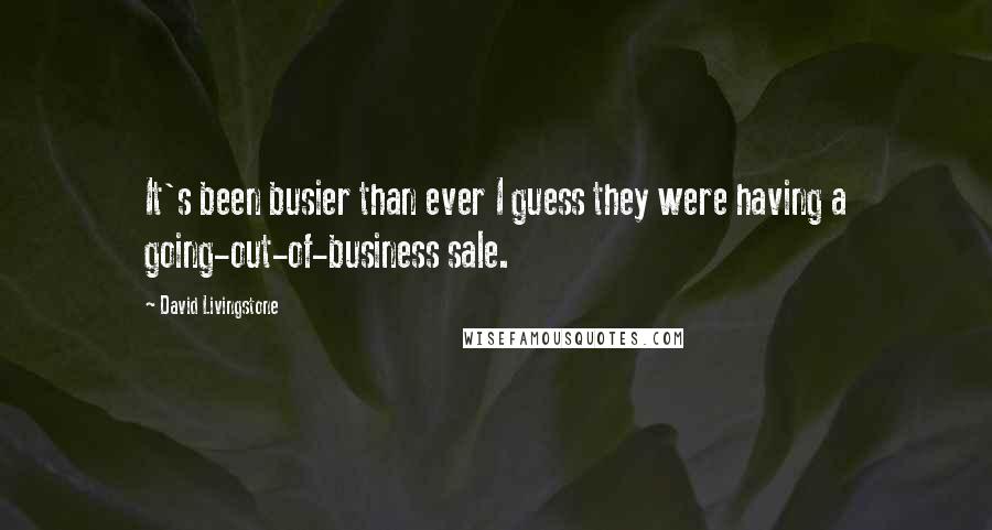 David Livingstone Quotes: It's been busier than ever I guess they were having a going-out-of-business sale.