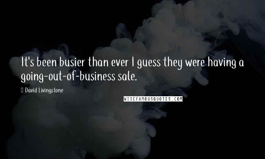 David Livingstone Quotes: It's been busier than ever I guess they were having a going-out-of-business sale.