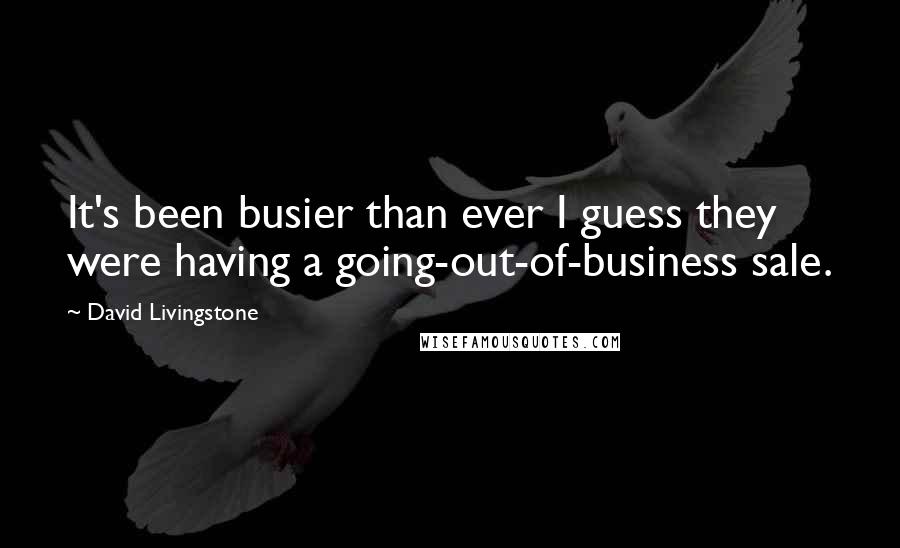 David Livingstone Quotes: It's been busier than ever I guess they were having a going-out-of-business sale.