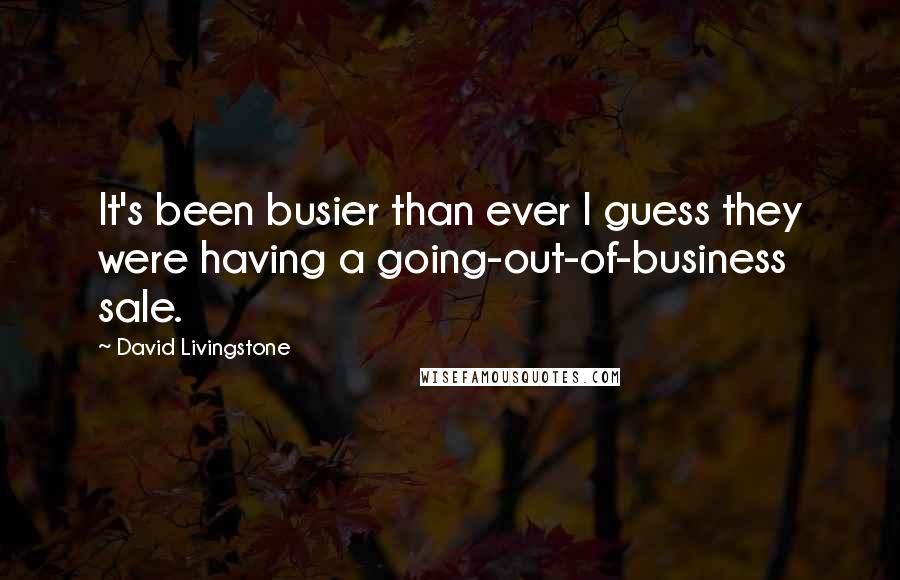 David Livingstone Quotes: It's been busier than ever I guess they were having a going-out-of-business sale.