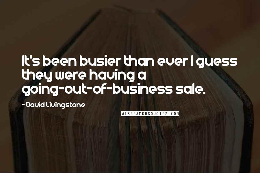 David Livingstone Quotes: It's been busier than ever I guess they were having a going-out-of-business sale.