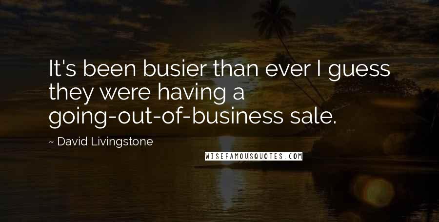 David Livingstone Quotes: It's been busier than ever I guess they were having a going-out-of-business sale.