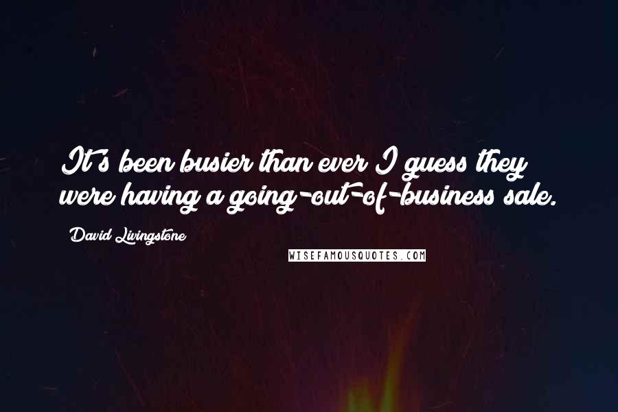 David Livingstone Quotes: It's been busier than ever I guess they were having a going-out-of-business sale.