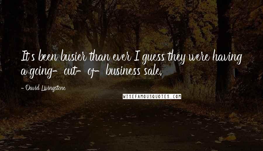 David Livingstone Quotes: It's been busier than ever I guess they were having a going-out-of-business sale.