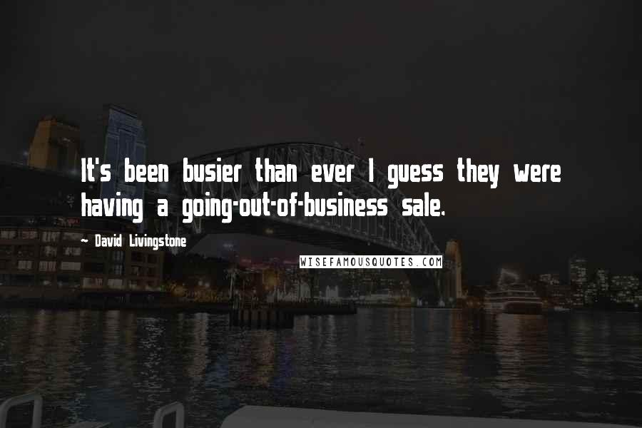 David Livingstone Quotes: It's been busier than ever I guess they were having a going-out-of-business sale.