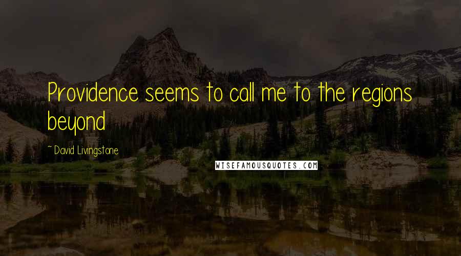 David Livingstone Quotes: Providence seems to call me to the regions beyond