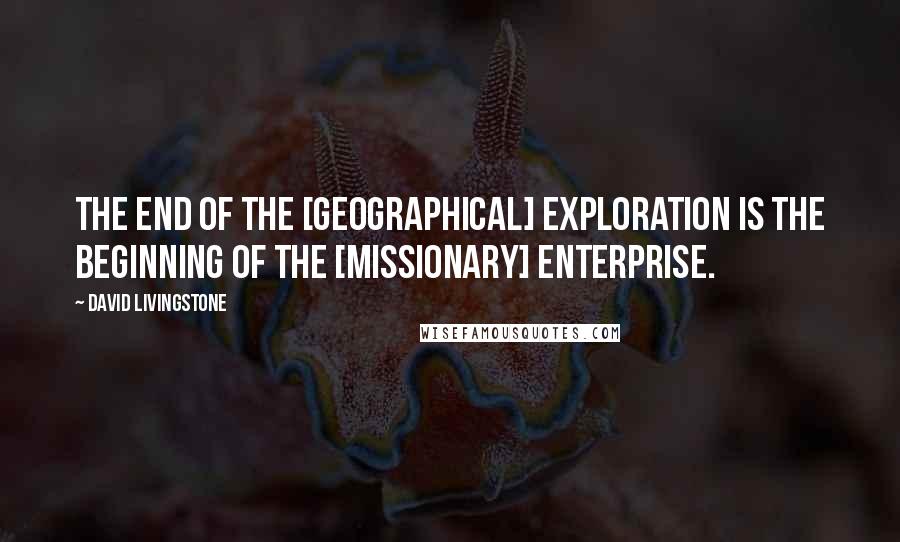 David Livingstone Quotes: The end of the [geographical] exploration is the beginning of the [missionary] enterprise.