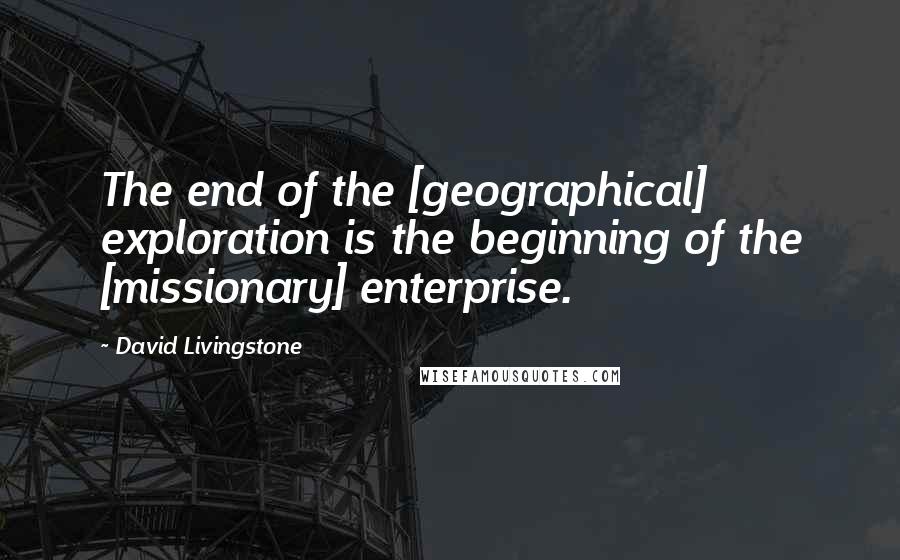 David Livingstone Quotes: The end of the [geographical] exploration is the beginning of the [missionary] enterprise.