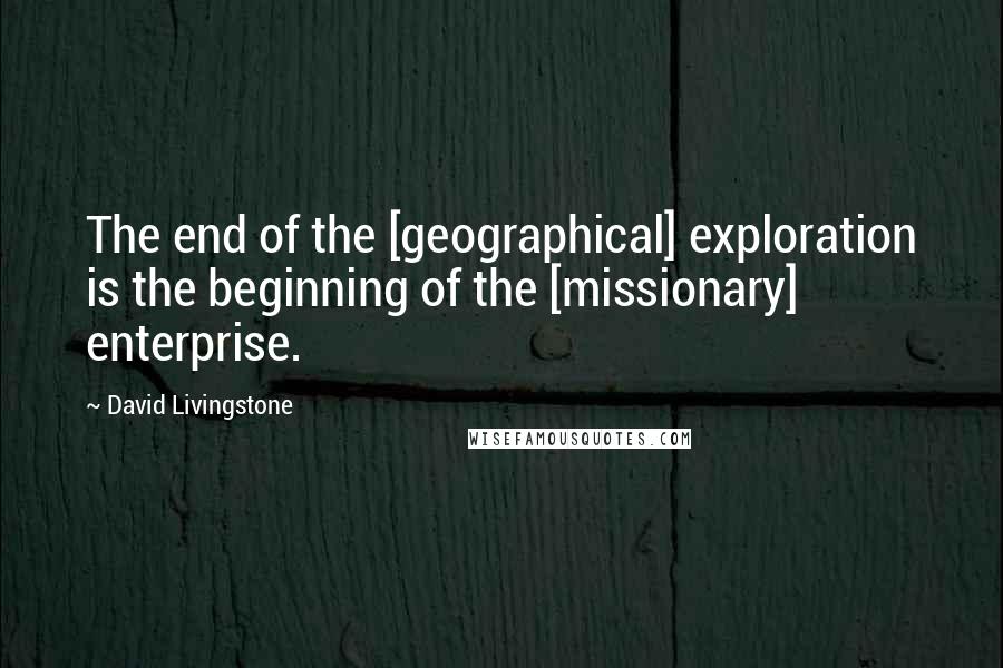 David Livingstone Quotes: The end of the [geographical] exploration is the beginning of the [missionary] enterprise.