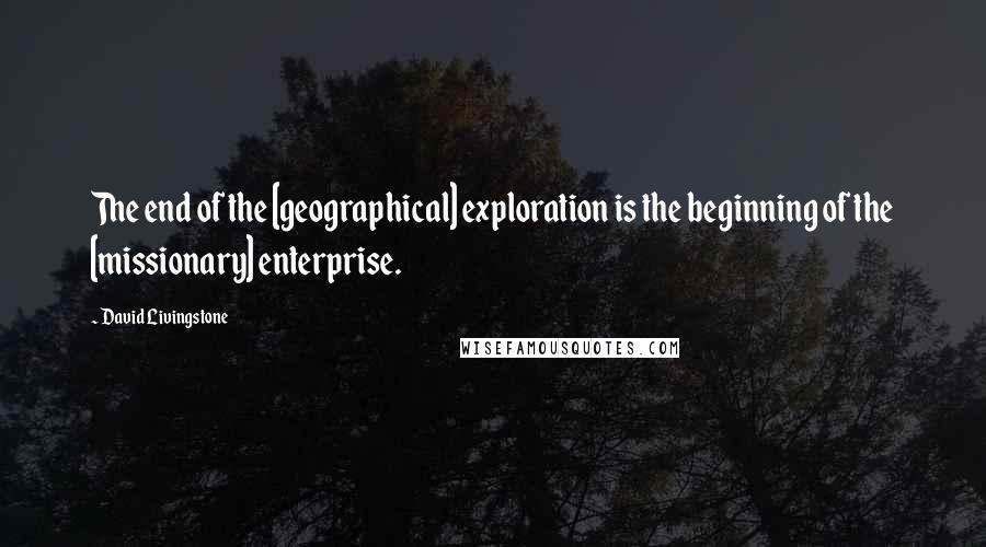 David Livingstone Quotes: The end of the [geographical] exploration is the beginning of the [missionary] enterprise.