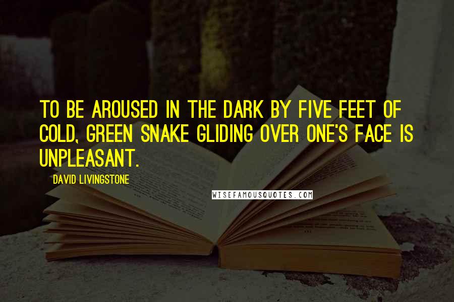 David Livingstone Quotes: To be aroused in the dark by five feet of cold, green snake gliding over one's face is unpleasant.