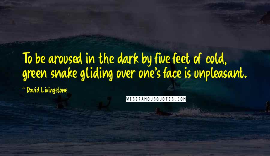 David Livingstone Quotes: To be aroused in the dark by five feet of cold, green snake gliding over one's face is unpleasant.