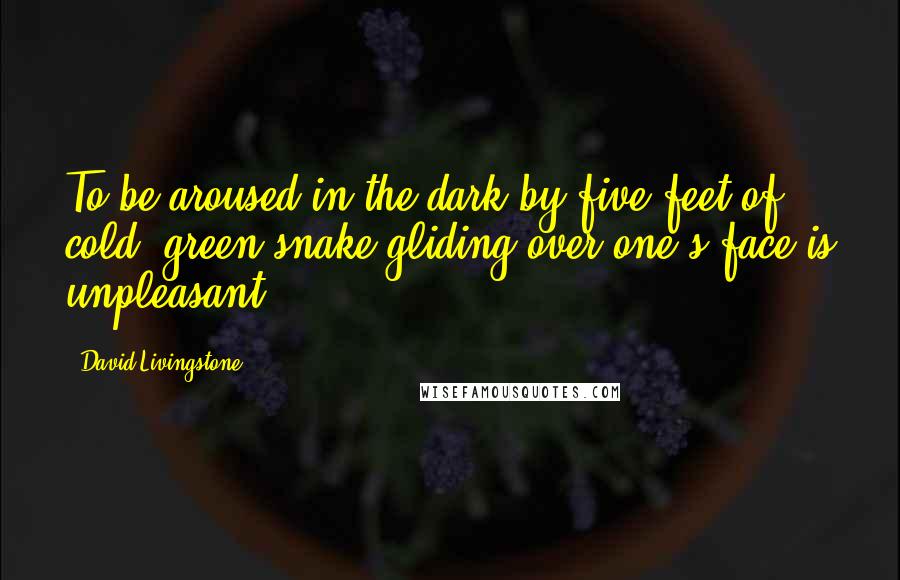 David Livingstone Quotes: To be aroused in the dark by five feet of cold, green snake gliding over one's face is unpleasant.