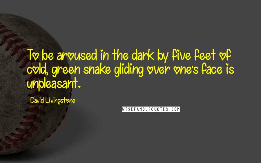 David Livingstone Quotes: To be aroused in the dark by five feet of cold, green snake gliding over one's face is unpleasant.