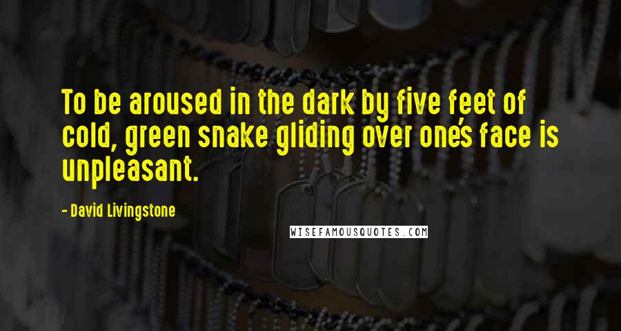 David Livingstone Quotes: To be aroused in the dark by five feet of cold, green snake gliding over one's face is unpleasant.