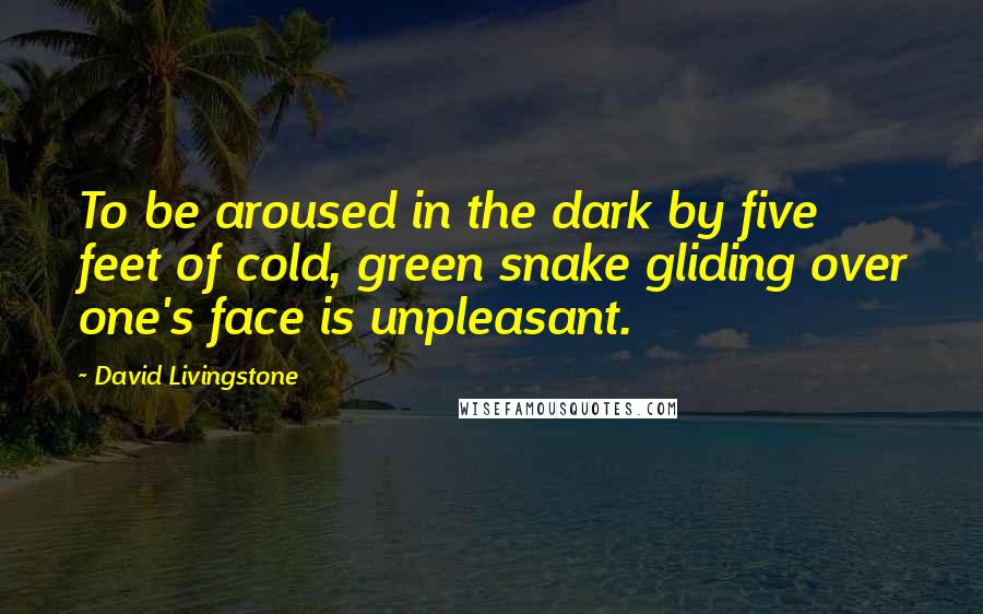 David Livingstone Quotes: To be aroused in the dark by five feet of cold, green snake gliding over one's face is unpleasant.