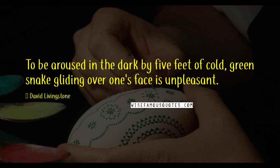 David Livingstone Quotes: To be aroused in the dark by five feet of cold, green snake gliding over one's face is unpleasant.