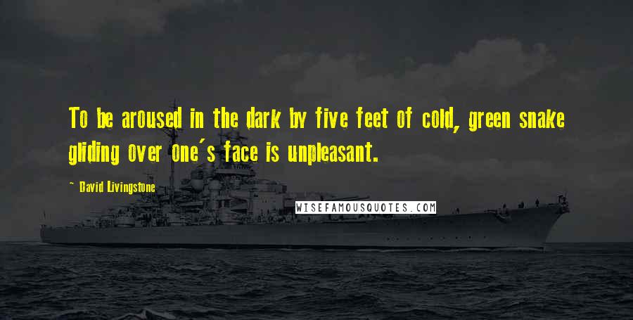 David Livingstone Quotes: To be aroused in the dark by five feet of cold, green snake gliding over one's face is unpleasant.
