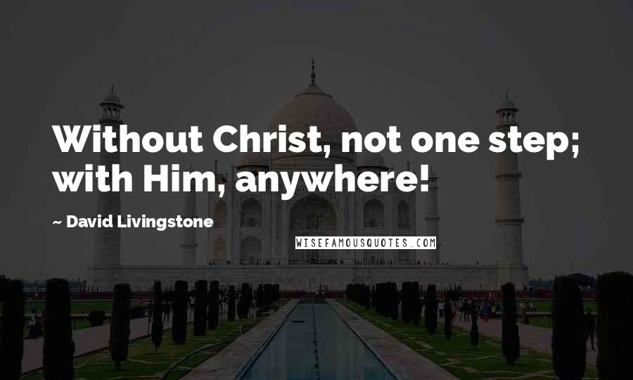 David Livingstone Quotes: Without Christ, not one step; with Him, anywhere!