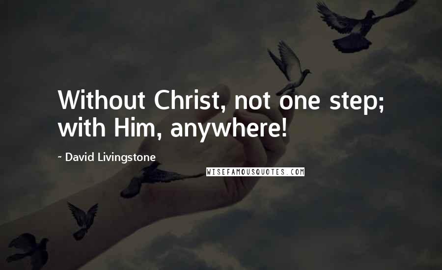 David Livingstone Quotes: Without Christ, not one step; with Him, anywhere!