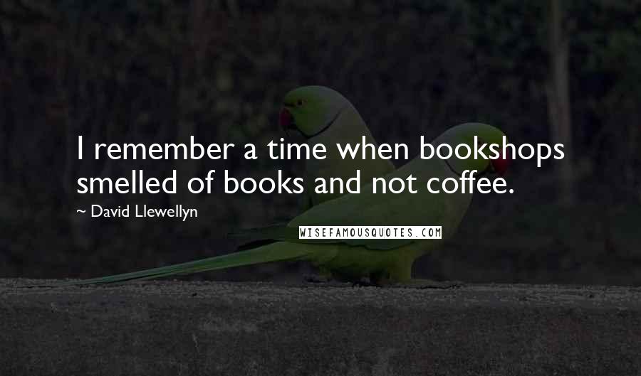 David Llewellyn Quotes: I remember a time when bookshops smelled of books and not coffee.