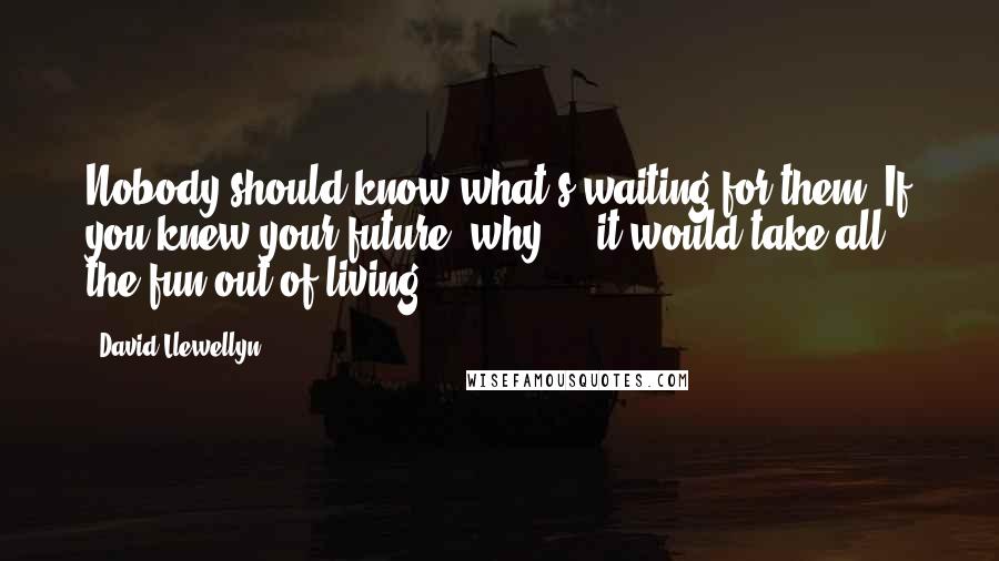 David Llewellyn Quotes: Nobody should know what's waiting for them. If you knew your future, why ... it would take all the fun out of living.