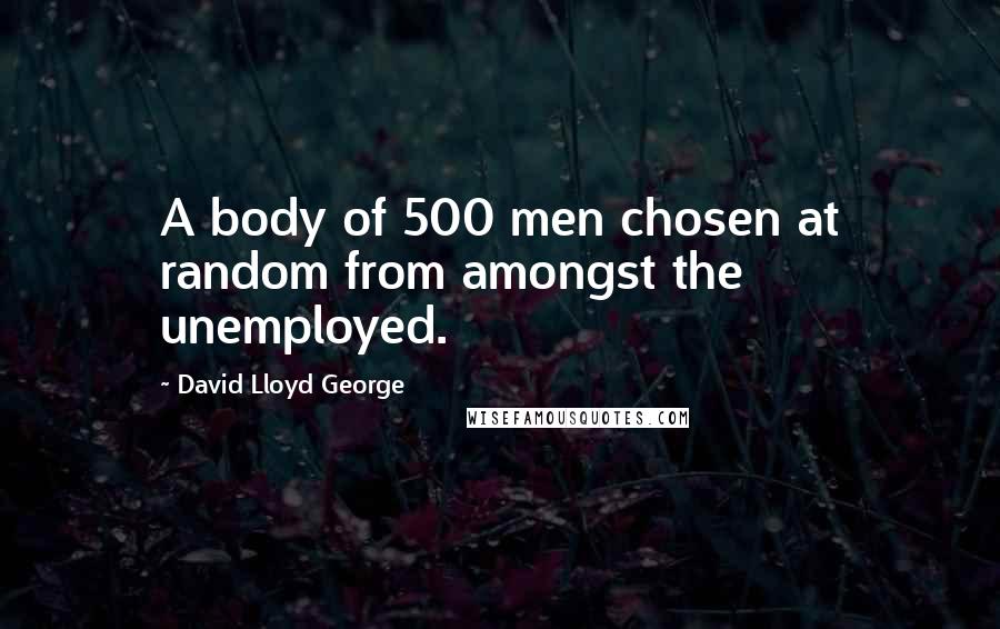 David Lloyd George Quotes: A body of 500 men chosen at random from amongst the unemployed.
