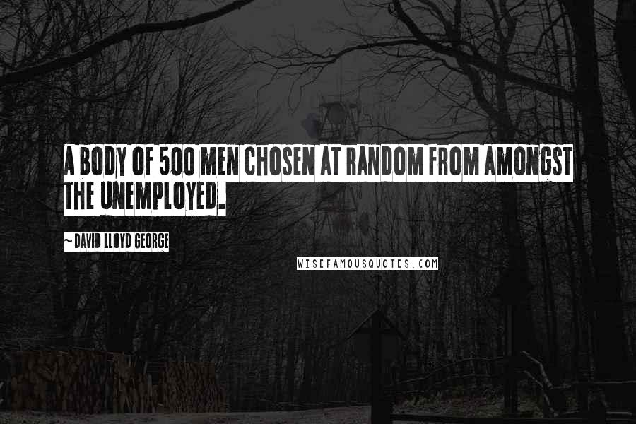 David Lloyd George Quotes: A body of 500 men chosen at random from amongst the unemployed.