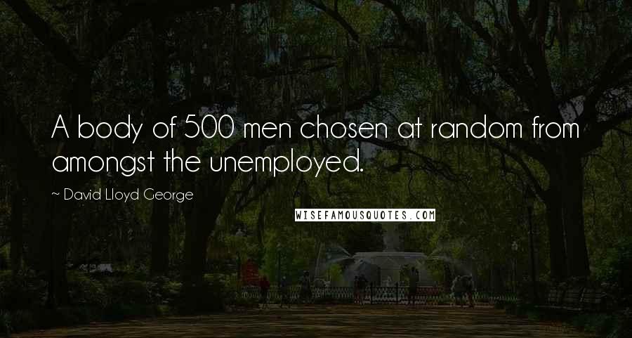 David Lloyd George Quotes: A body of 500 men chosen at random from amongst the unemployed.