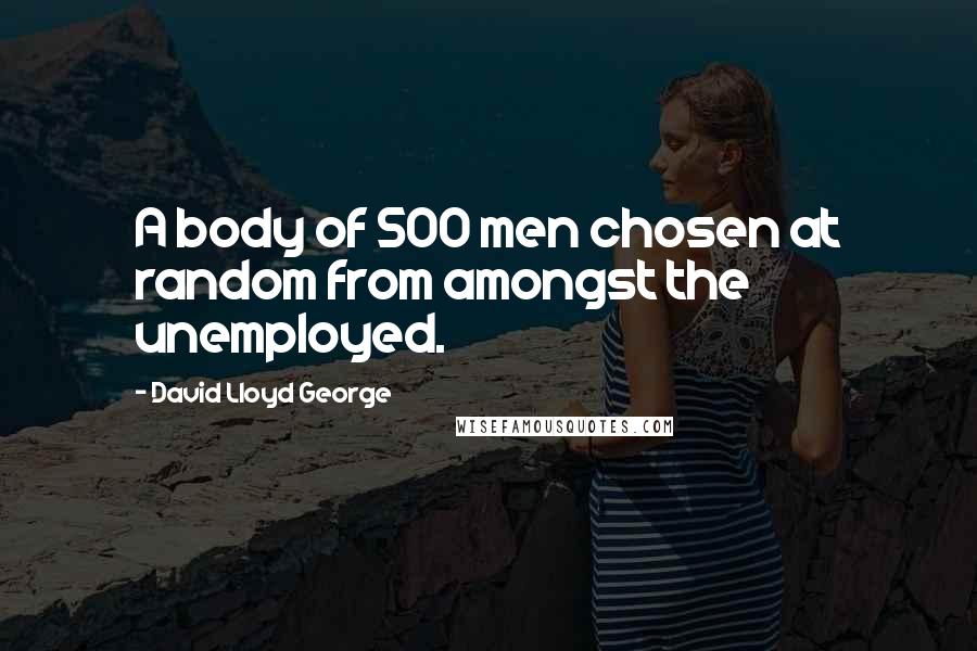 David Lloyd George Quotes: A body of 500 men chosen at random from amongst the unemployed.