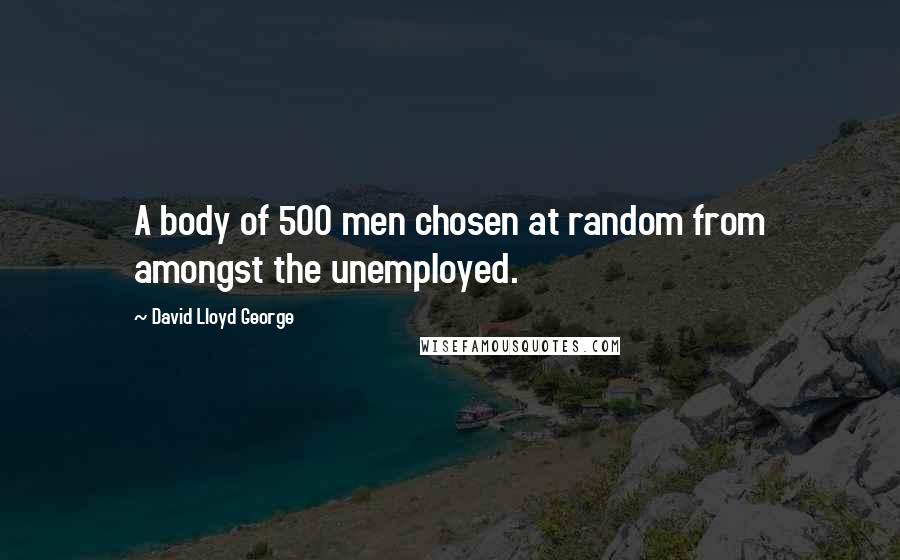 David Lloyd George Quotes: A body of 500 men chosen at random from amongst the unemployed.