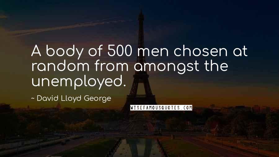 David Lloyd George Quotes: A body of 500 men chosen at random from amongst the unemployed.
