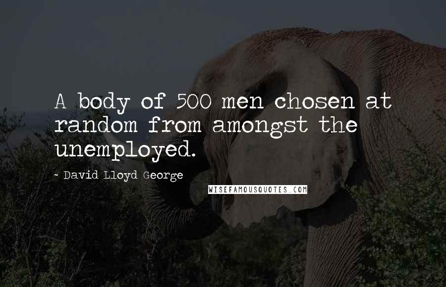David Lloyd George Quotes: A body of 500 men chosen at random from amongst the unemployed.