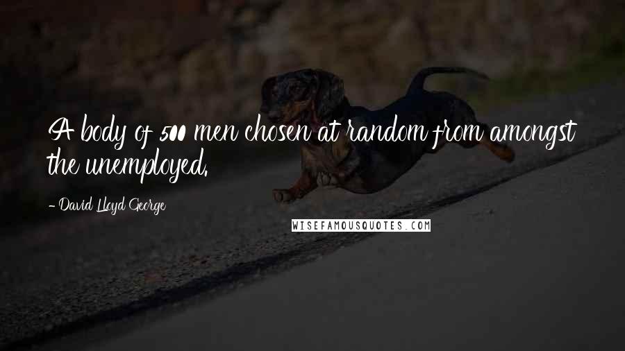 David Lloyd George Quotes: A body of 500 men chosen at random from amongst the unemployed.