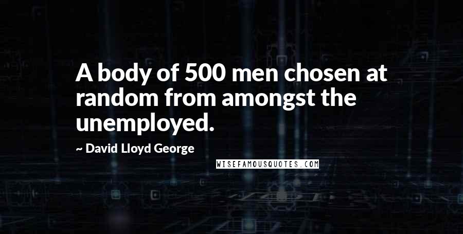 David Lloyd George Quotes: A body of 500 men chosen at random from amongst the unemployed.