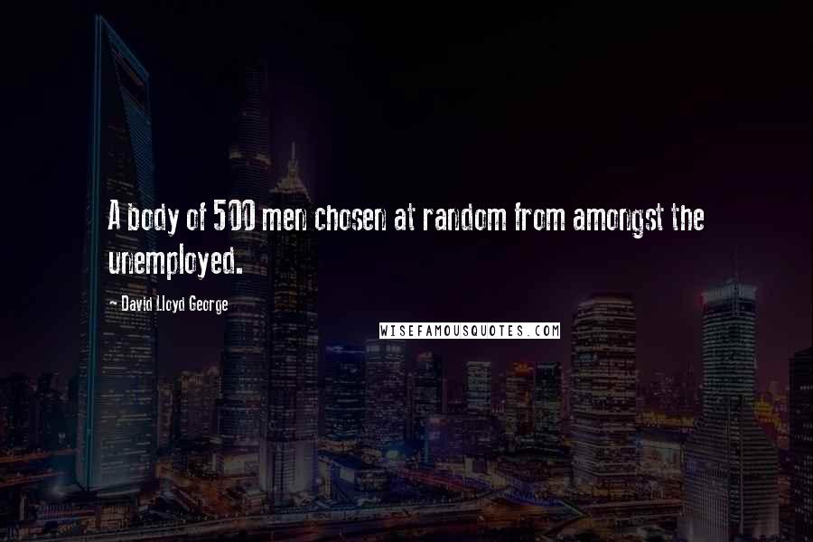 David Lloyd George Quotes: A body of 500 men chosen at random from amongst the unemployed.