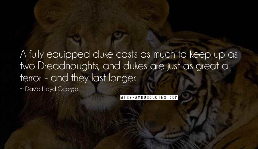 David Lloyd George Quotes: A fully equipped duke costs as much to keep up as two Dreadnoughts, and dukes are just as great a terror - and they last longer.