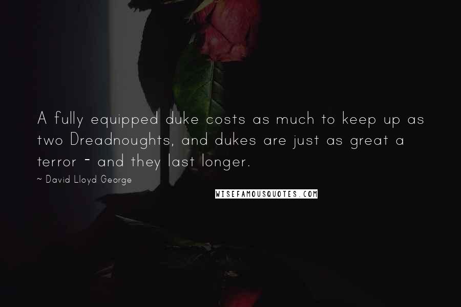 David Lloyd George Quotes: A fully equipped duke costs as much to keep up as two Dreadnoughts, and dukes are just as great a terror - and they last longer.