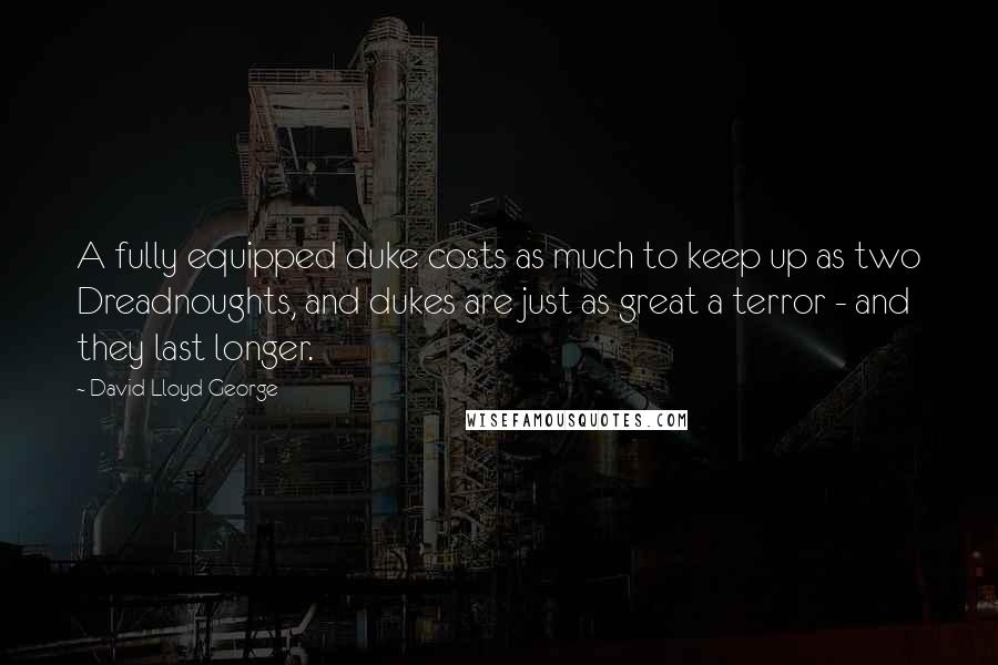 David Lloyd George Quotes: A fully equipped duke costs as much to keep up as two Dreadnoughts, and dukes are just as great a terror - and they last longer.