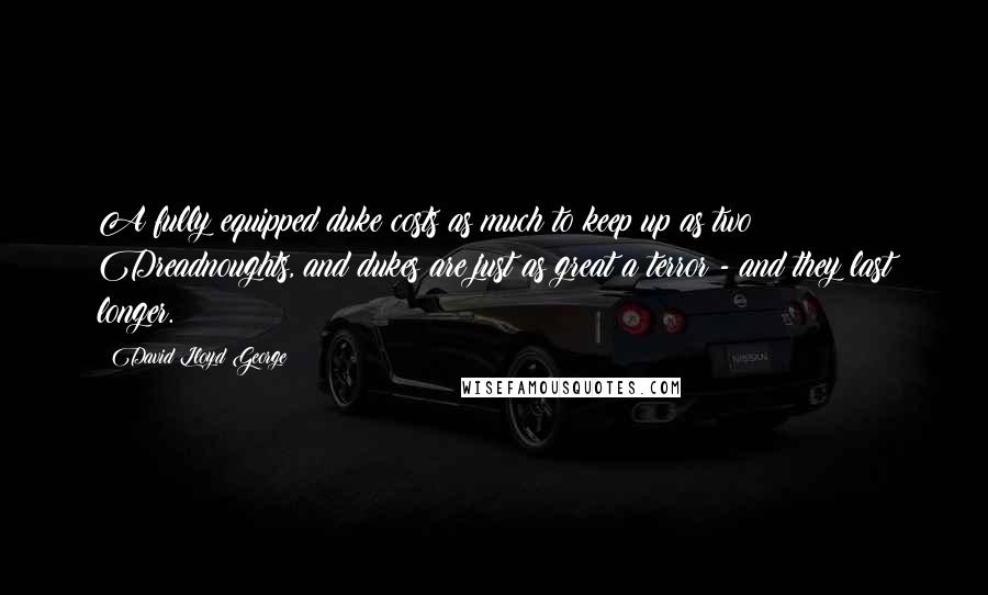 David Lloyd George Quotes: A fully equipped duke costs as much to keep up as two Dreadnoughts, and dukes are just as great a terror - and they last longer.