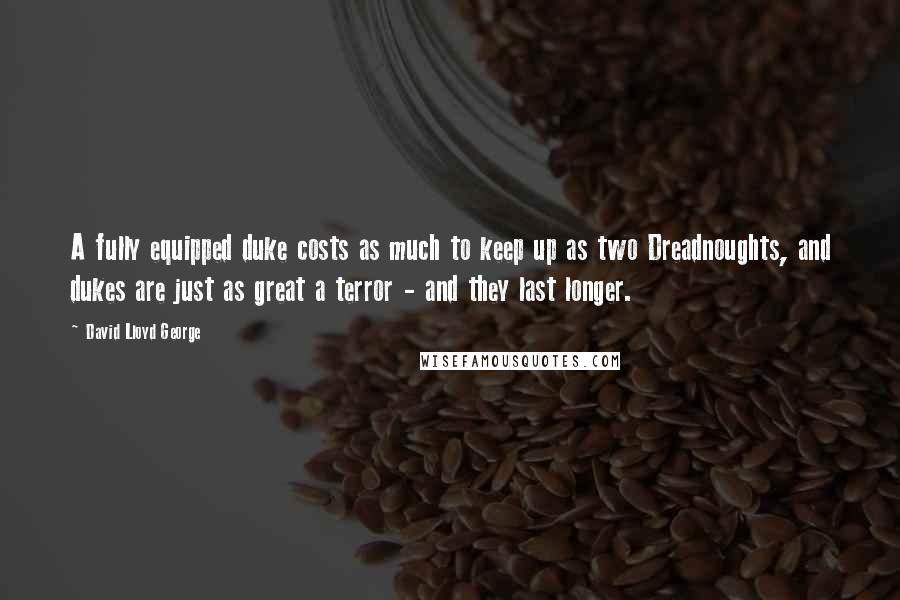 David Lloyd George Quotes: A fully equipped duke costs as much to keep up as two Dreadnoughts, and dukes are just as great a terror - and they last longer.