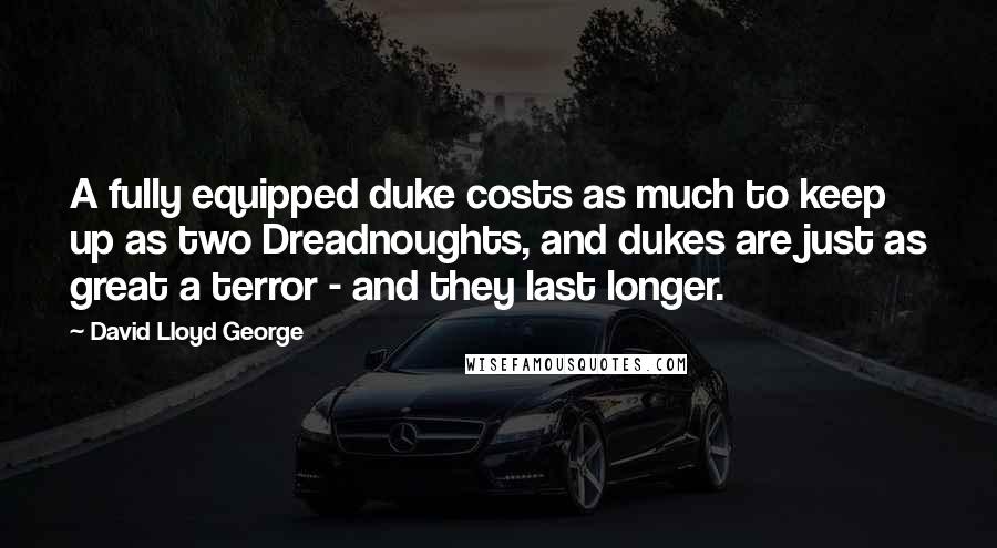 David Lloyd George Quotes: A fully equipped duke costs as much to keep up as two Dreadnoughts, and dukes are just as great a terror - and they last longer.