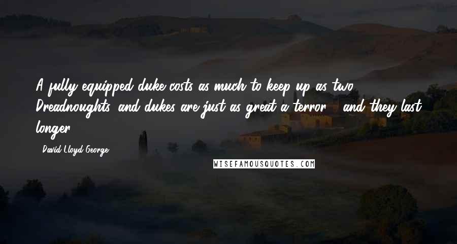 David Lloyd George Quotes: A fully equipped duke costs as much to keep up as two Dreadnoughts, and dukes are just as great a terror - and they last longer.