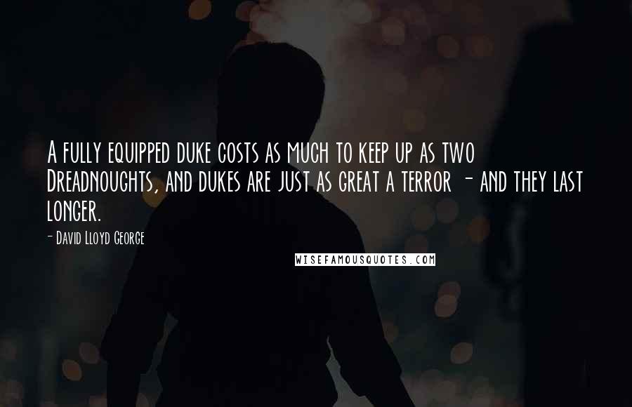 David Lloyd George Quotes: A fully equipped duke costs as much to keep up as two Dreadnoughts, and dukes are just as great a terror - and they last longer.